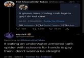 Hot Masculinity Takes @Masculin... - 22h A grown man craving crab legs is gay I do not care 06:30 27/04/2020 Twitter for iPhone 761 Retweets 2,774 Quote Tweets 1,775 Likes 329 175,200 56.2K Mythril @mythrilmail Replying to @MasculineTakes If eating an underwater armored tank spider with scissors for hands is gay then I don't wanna be straight 21:46 5/9/21 Twitter for Android
