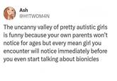 Ash @H1TWOM4N The uncanny valley of pretty autistic girls. is funny because your own parents won't notice for ages but every mean girl you encounter will notice immediately before you even start talking about bionicles.