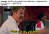 Napoleon: Appoints his brother Louis to be King of the Netherlands Louis: Tries to be a good king Napoleon: What are you doing?!?!