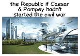 the Republic if Caesar & Pompey hadn't started the civil war