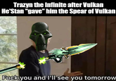 Trazyn the Infinite after Vulkan He'Stan "gave" him the Spear of Vulkan F--- you and I'll see you tomorrow