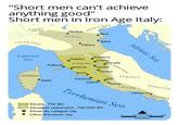 "Short men can't achieve anything good" Short men in Iron Age Italy: GAULS (CELTS) VENETIANS Mantua Atria Po River LIGURIANS Spica Felsina Ligurian Sea Adriatic Sea Arretium Felathri Curtun Perusia ETRUSCANS Fufluna Vetluna Clevsin Velzna UMBRIANS Velch SABINES 0 Tarchna Veli Caisra Rome LATINS SAMNITES CORSICA Alalia Tyrrhenian Etruria, 750 BC Etruscan expansion, 750-500 BC Etruscan League city Other Etruscan city Campeva CAMPANIA NORTH 0 50 100 150 Kilometres