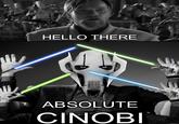 HELLO THERE ABSOLUTE CINOBI