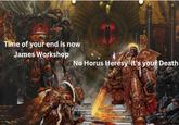 Time of your end is now James Workshop No Horus Heresy it's your Death