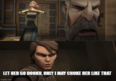 LET HER GO DOOKU, ONLY I MAY CHOKE HER LIKE THAT imgflip.com