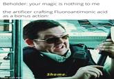 Beholder: your magic is nothing to me the artificer crafting Fluoroantimonic acid as a bonus action: made with mematic Shame.