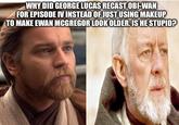 WHY DID GEORGE LUCAS RECAST OBI-WAN FOR EPISODE IV INSTEAD OF JUST USING MAKEUP TO MAKE EWAN MCGREGOR LOOK OLDER. IS HE STUPID?