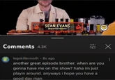 SEAN EVANS SEANSEAEVANS Comments 4.3K legokillermoth - 8s ago ㄓㄨ another great episode brother. when are you gonna have me on the show? haha im just playin around. anyways i hope you have a good day man