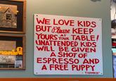 WE LOVE KIDS BUT Please KEEP YOURS YOUR TABLE! UNATTENDED KIDS WILL BE GIVEN A SHOT OF ESPRESSO AND A FREE PUPPY - THANKS!. RI