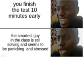 you finish the test 10 minutes early the smartest guy in the class is still solving and seems to be panicking and stressed imgflip.com