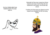 the Holy RoMaN eMpIrE wAs RoMaN bEcAuSe ThE pOpE SAID SO- Historically the Pope never crowned any Roman emperors and it was in fact the Pope who was subservient to the Emperor, not the other way around. If anything, the Pope having any influence over the emperor at all invalidates the HRE from being Roman.
