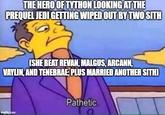 THE HERO OF TYTHON LOOKING AT THE PREQUEL JEDI GETTING WIPED OUT BY TWO SITH (SHE BEAT REVAN, MALGUS, ARCANN, VAYLIN, AND TENEBRAE; PLUS MARRIED ANOTHER SITH) imgflip.com Pathetic.