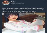 Ash @ashcammm guys literally only want one thing and it's f------ disgusting