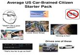 Average US Car-Brained Citizen Starter Pack "Walk? Like a poor person?" Always having road rage Exhaust fumes Loves these things "Driving is fun!" 1 min 3 min 3 min o 1 min 3 min (0.1 mi) Mostly flat "That's too far to go on foot!" Drives one of these