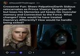 r/HouseOfTheDragon 3m Crossover Fun: Sheev Palpatine/Darth Sidious reincarnates as Prince Viserys Targaryen III but loses his Memories yet keeps his muscular memory and Connection to the Force. What changes? How would he have treated Daenerys differently? How would he handle being exiled? Vote 01