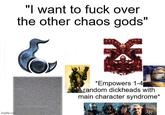 imgflip.com "I want to f--- over the other chaos gods" *Empowers 1-4 random d-------- with main character syndrome* 73-7