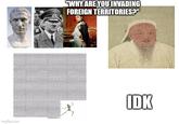 imgflip.com "WHY ARE YOU INVADING FOREIGN TERRITORIES?" IDK