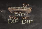 WHEN I DIP YOU WE DIP DIP