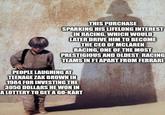 THIS PURCHASE SPARKING HIS LIFELONG INTEREST IN RACING, WHICH WOULD LATER DRIVE HIM TO BECOME THE CEO OF MCLAREN RACING, ONE OF THE MOST PRESTIGIOUS AND OLDEST RACING TEAMS IN F1 APART FROM FERRARI PEOPLE LAUGHING AT TEENAGE ZAK BROWN IN 1984 FOR INVESTING THE 3050 DOLLARS HE WON IN A LOTTERY TO GET A GO-KART