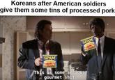 Koreans after American soldiers give them some tins of processed pork SPAM SPAM This is some serious gourmet s---.