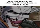 How bro looks at me after fine shytt walks past (we not hittin) P
