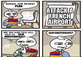 BEHOLD, OUR NEWEST PLAN ATTACK A FRENCH AIRPORT GAIN ARE YOU SURE THIS WILL HELP US INDEPENDENCE? GAIN INDEPENDENCE?