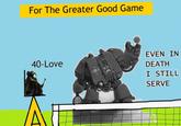 For The Greater Good Game 40-Love EVEN IN DEATH I STILL SERVE