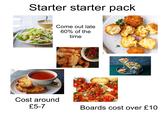 Starter starter pack Come out late 60% of the time Cost around £5-7 เ Boards cost over £10