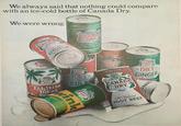 We always said that nothing could compare with an ice-cold bottle of Canada Dry. We were wrong. CITGE ALE Y The Chi CAN DRY Sparkling La CORTERY CANADA DRY GINGER AL ENTS: 12 FL CONTENTS 12 FL OZ FREEP DIE GINGER CANADA DRY Tahitian TREAT DRY TENEO BEVERAGE DIET COLA CANADA DRY GRAPEFR ink CONTENTS 12 FL. OZ. CANADA DRY Old Fashioned ROOT BEER ARTIFICIALLY SWEEer CARBONATED BEVERAGE CANADA DRY *DIET GINGER FLAVOR GRAPE RIES