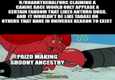 U/ROARKTHEHALFORC CLAIMING A CANINE RACE WOULD ONLY APPEASE A CERTAIN FANDOM THAT LIKES ANTHRO DOGS. AND IT WOULDN'T BE LIKE TABAXI OR OTHERS THAT HAVE IN UNIVERSE REASON TO EXIST PAIZO MAKING SHOONY ANCESTRY observe. imgflip.com W