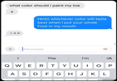 what color should i paint my toe S Hmm whichever color will taste best when I put your whole Foot in my mouth + Message I'm =A OP HJK KL The QWER TYU AS DFG