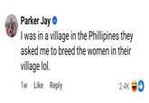 Parker Jay ❤ I was in a village in the Phillipines they asked me to breed the women in their village lol. 1w Like Reply 2.4K