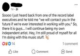 1d Soooo I just heard back from one of the record label executives and he told me "we will contact you in the future if we're ever interested in working with you." So, there it is guys... I will continue being my own independent artist. Hey, I'm still proud of myself for all I'm doing with this music stuff. ❤90 14 ✓ Like Comment 1 comment Send