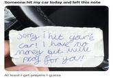 Someone hit my car today and left this note Sorry I hit youre Car! I have no money but mitte Pray for you! At least I get prayers I guess