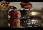 STAR WARS & BEYOND You fought in the Clone Wars? Fought in them? Luke. I started the Clone Wars... and then I f*cking ended them