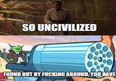 SO UNCIVILIZED FOUND OUT BY F------ AROUND, YOU HAVE imgflip.com
