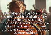 Me when I have to kill my childhood friend after my daughter's wedding because he tried to extort me after I had him help fund a violent revolution because Luthen said so
