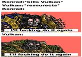 Konrad:*kills Vulkan* Vulkan: *ressurects* Konrad: I'll f------ do it again Vulkan: I'll f------ do it again ALILARNI