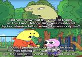} www ww Did you know that the voice of Ducky in The Land Before Time was murdered by her abusive father when she was only ten? Dude, I just looked up the Ducky thing he was talking about, that's true. That's like 100 percent, everything he said was true. imgflip.com