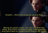 Anakin... Don't try to grow up too fast Being an adult sucks. You are tired all the time, you have no time to play videogames, and you have to understand how to do taxes
