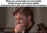 When you could really use some battle droids but just spent years giddily destroying them with your enemy's new employee imgflip.com