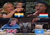You could have attacked us at any time! 335 years and nobody fired a single shot. You're paranoid, Isles of Scilly. It wasn't even a real war. + My Empire is crumbling. N Where are the Isles of Scilly?