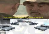 I know what kind of man you are