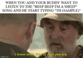 WHEN YOU AND YOUR BUDDY WANT TO LISTEN TO THE "BEEP BEEP I'M A SHEEP" SONG AND HE START TYPING "TH (SAMPLE)" I know what kind of man you are