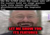 Me the G/DM when the rogue sets off the custom build six stage graviton suck, insta squish, ghostinator, ghostdestroyinator, tea baginator trap. LET ME SHOW YOU ITS FEATURES XANMANA