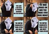 YOU LAND A BIG DEAL TO PRODUCE SOLDIERS FOR THE REPUBLIC THE WAR DRAGS ON AND YOU MAKE EVEN MORE MONEY imgflip.com THE EMPIRE ERADICATES YOUR CITIES AND MOST OF YOUR SPECIES THE EMPIRE ERADICATES YOUR CITIES AND MOST OF YOUR SPECIES