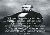 That feeling when you stop cholera outbreaks but everyone only thinks of game of thrones when they hear your name.