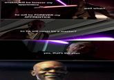 anakin will be forever my apprentice he will be FOREVER my APPRENTICE so he will never be a master? yes, that's the plan wait what?
