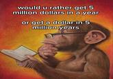 would u rather get 5 million dollars in a year or get a dollar in 5 million years
