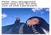 POV: You disagreed with the Lion on the use of the Librarians ་་་་་་་